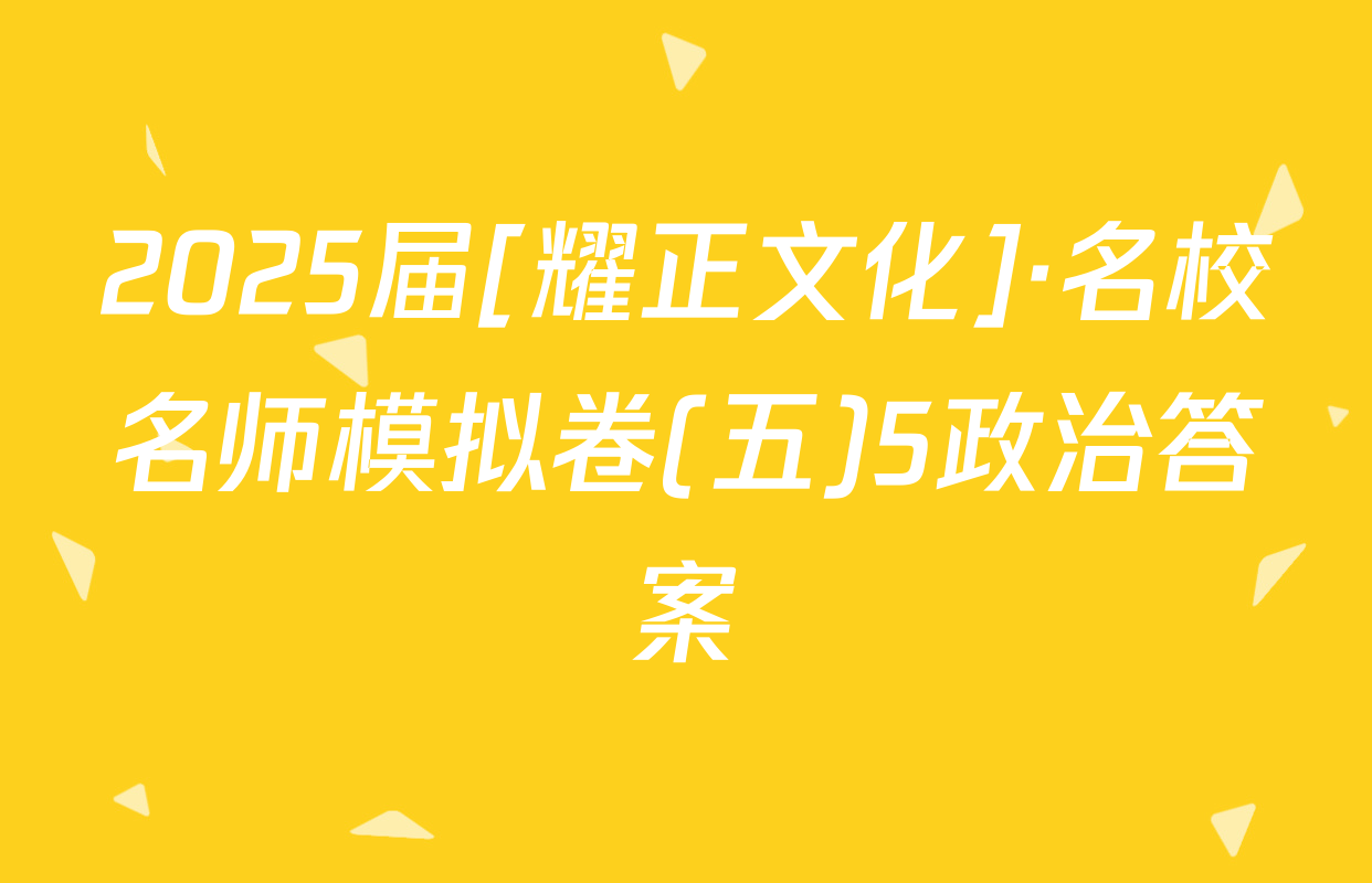 2025届[耀正文化]·名校名师模拟卷(五)5政治答案