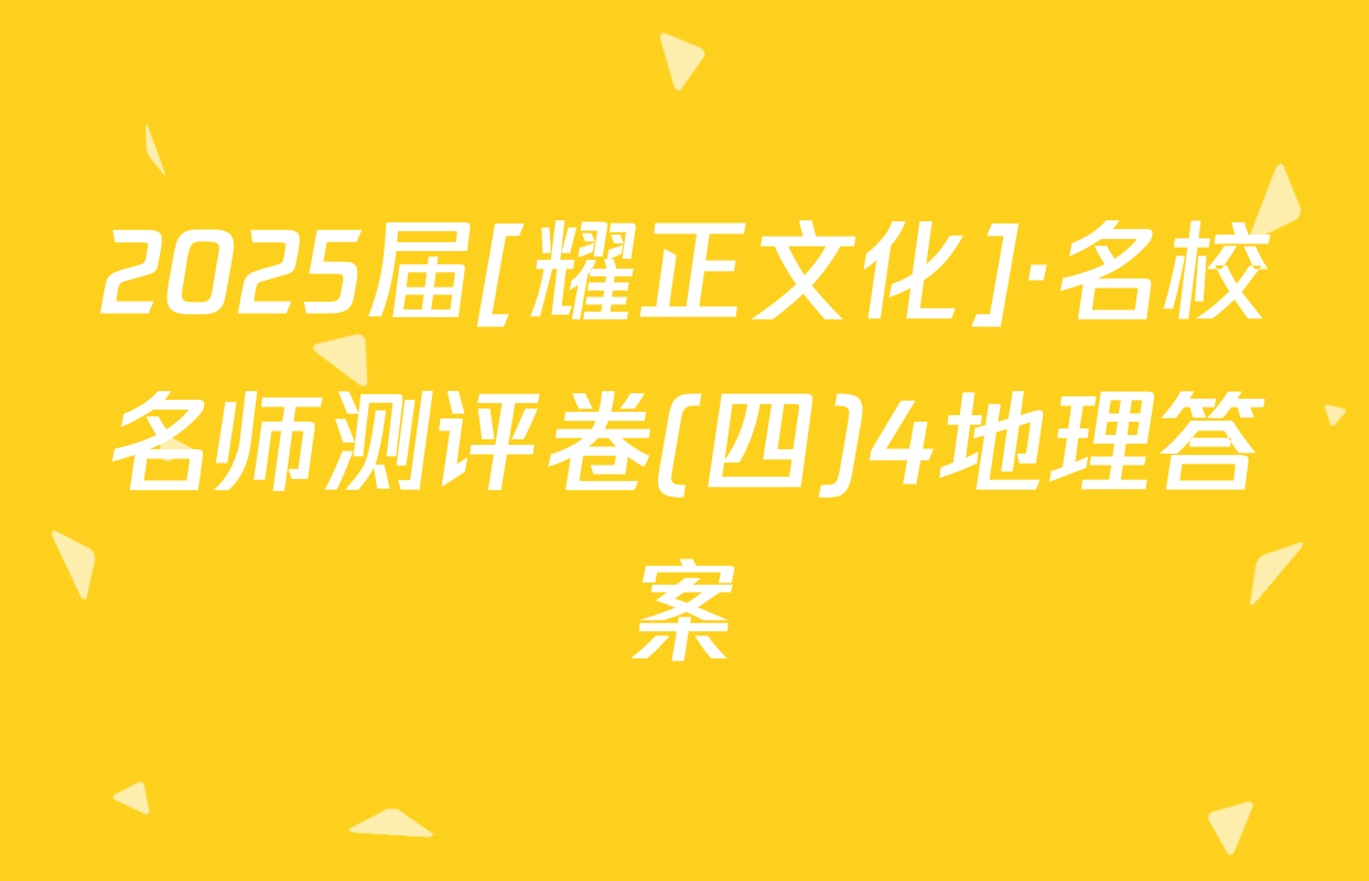 2025届[耀正文化]·名校名师测评卷(四)4地理答案