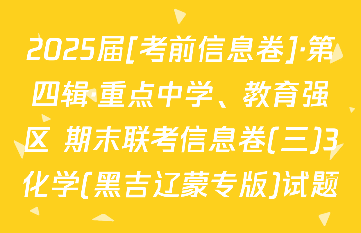 2025届[考前信息卷]·第四辑·重点中学、教育强区 期末联考信息卷(三)3化学(黑吉辽蒙专版)试题