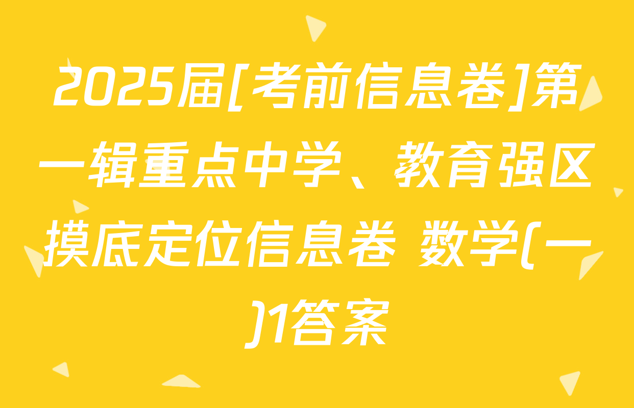 2025届[考前信息卷]第一辑重点中学、教育强区摸底定位信息卷 数学(一)1答案
