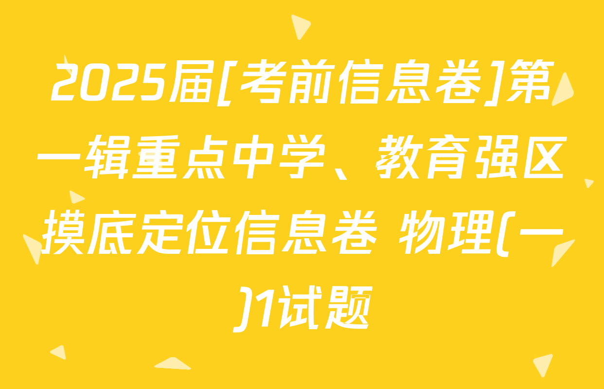 2025届[考前信息卷]第一辑重点中学、教育强区摸底定位信息卷 物理(一)1试题