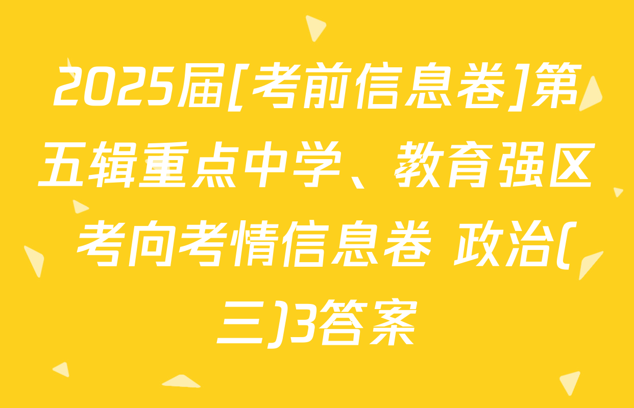 2025届[考前信息卷]第五辑重点中学、教育强区 考向考情信息卷 政治(三)3答案