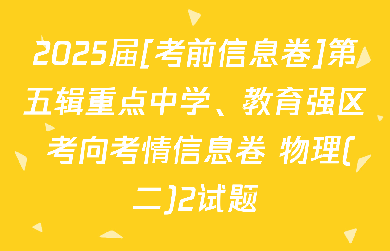 2025届[考前信息卷]第五辑重点中学、教育强区 考向考情信息卷 物理(二)2试题
