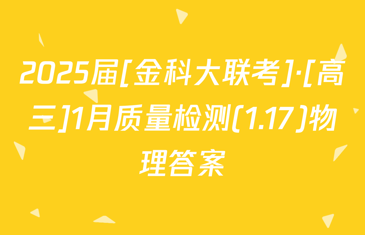 2025届[金科大联考]·[高三]1月质量检测(1.17)物理答案