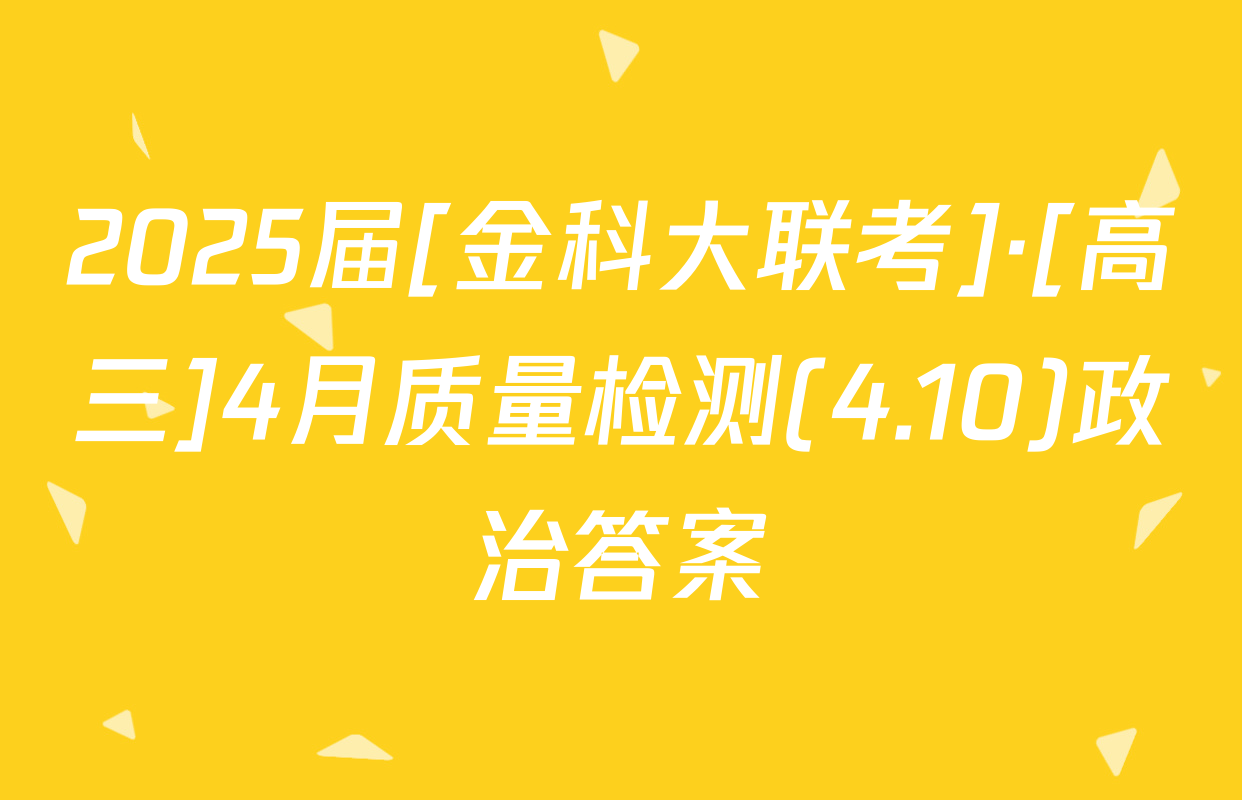 2025届[金科大联考]·[高三]4月质量检测(4.10)政治答案