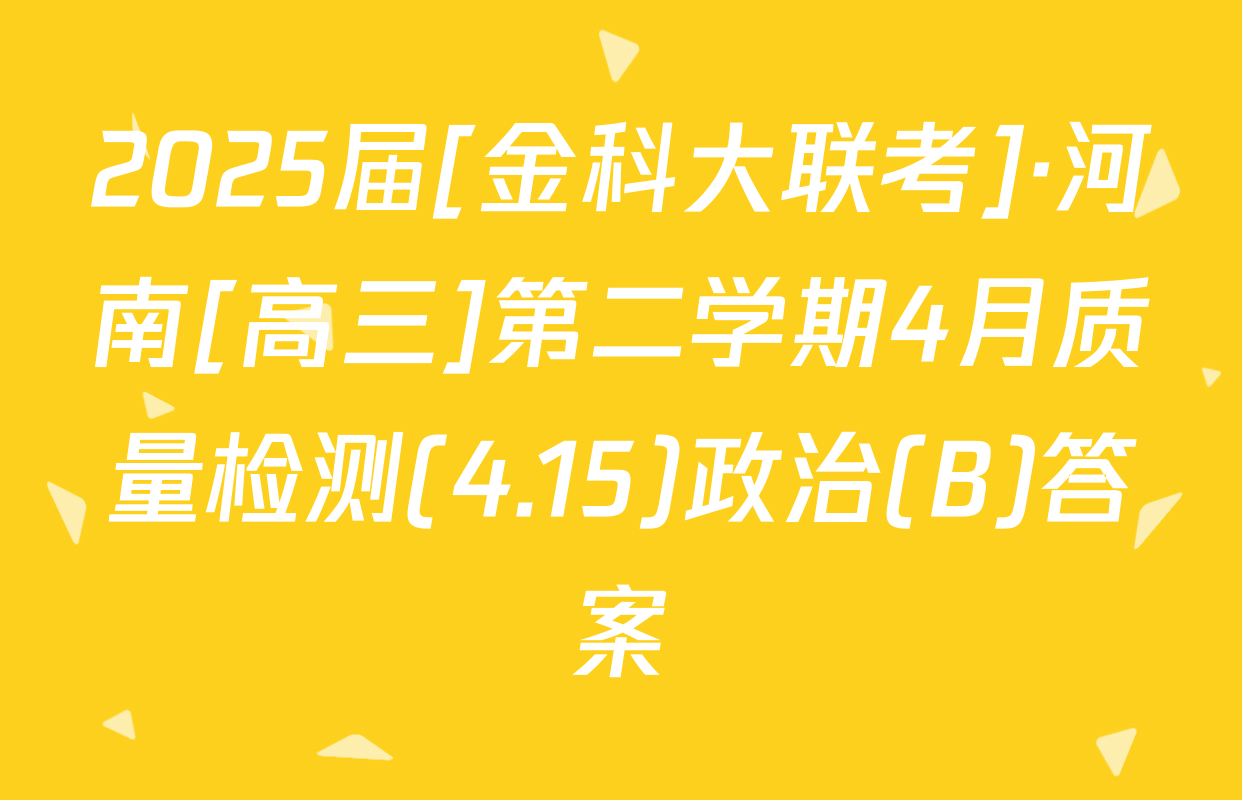 2025届[金科大联考]·河南[高三]第二学期4月质量检测(4.15)政治(B)答案