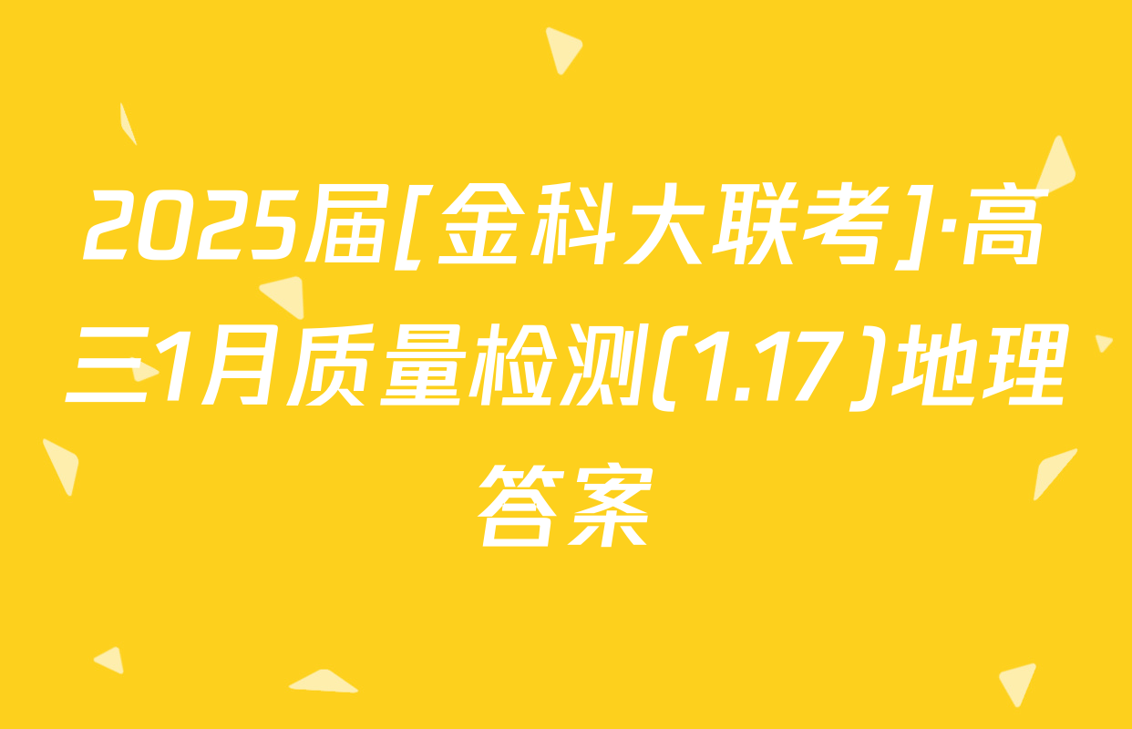 2025届[金科大联考]·高三1月质量检测(1.17)地理答案