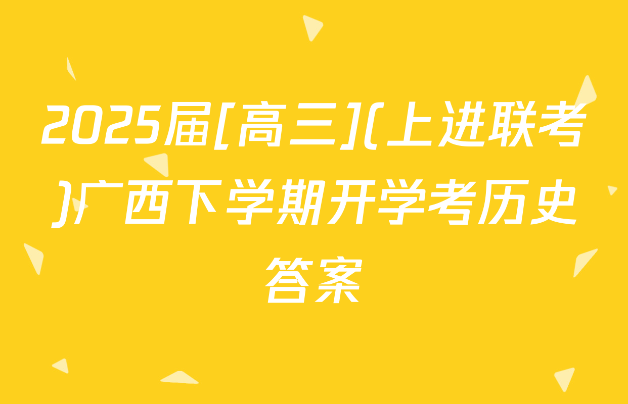 2025届[高三](上进联考)广西下学期开学考历史答案