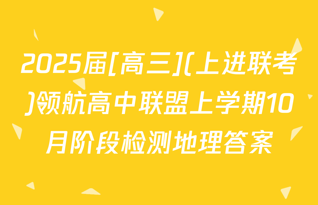2025届[高三](上进联考)领航高中联盟上学期10月阶段检测地理答案