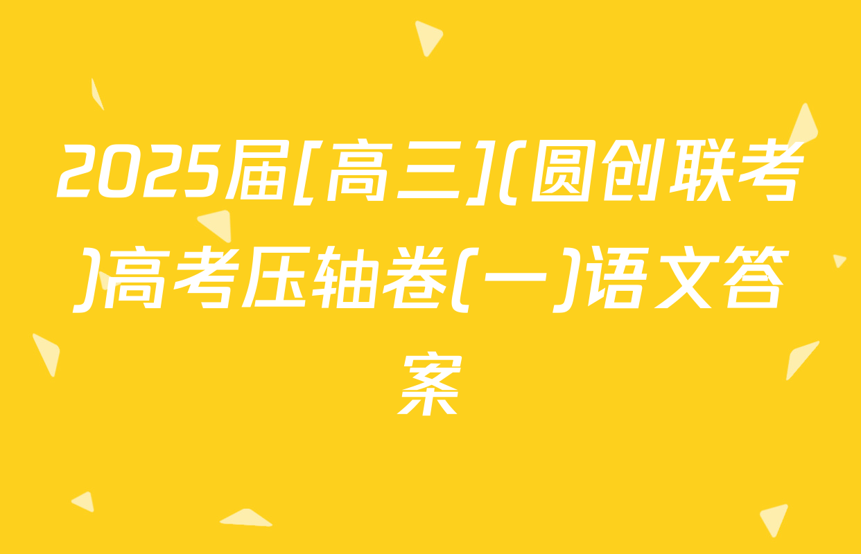 2025届[高三](圆创联考)高考压轴卷(一)语文答案
