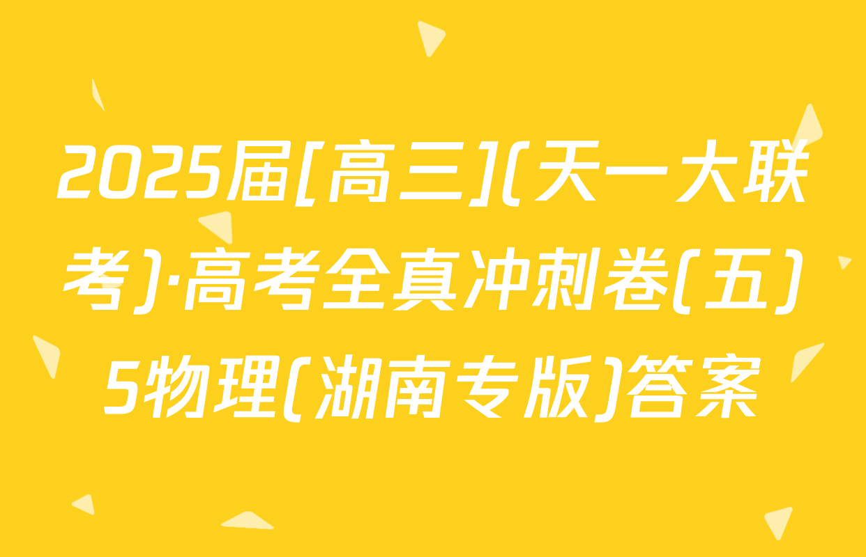 2025届[高三](天一大联考)·高考全真冲刺卷(五)5物理(湖南专版)答案
