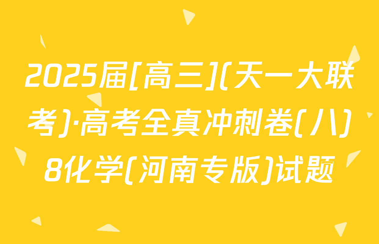 2025届[高三](天一大联考)·高考全真冲刺卷(八)8化学(河南专版)试题