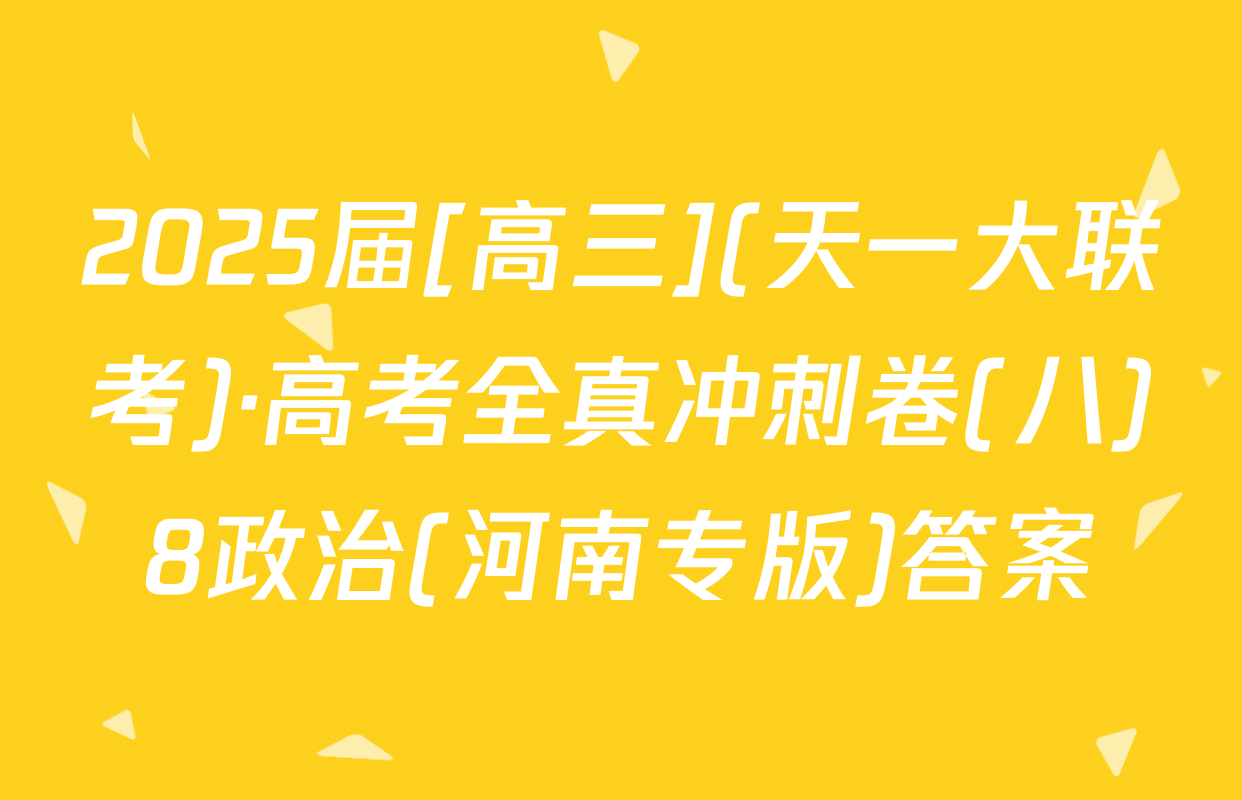 2025届[高三](天一大联考)·高考全真冲刺卷(八)8政治(河南专版)答案