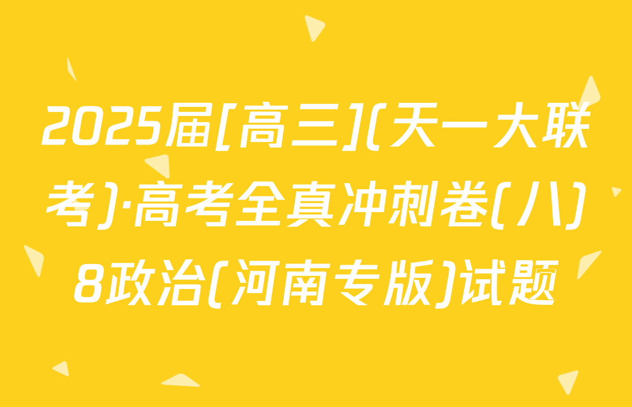 2025届[高三](天一大联考)·高考全真冲刺卷(八)8政治(河南专版)试题