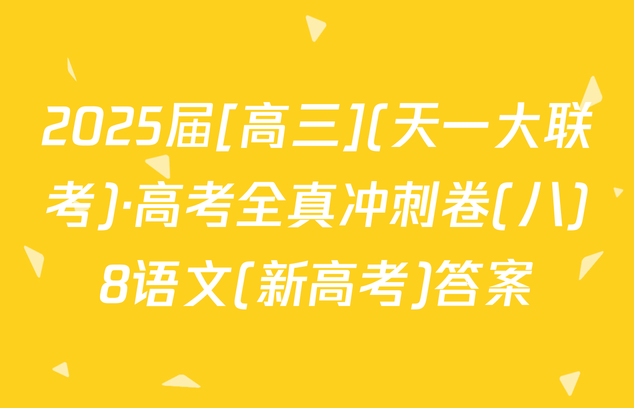 2025届[高三](天一大联考)·高考全真冲刺卷(八)8语文(新高考)答案