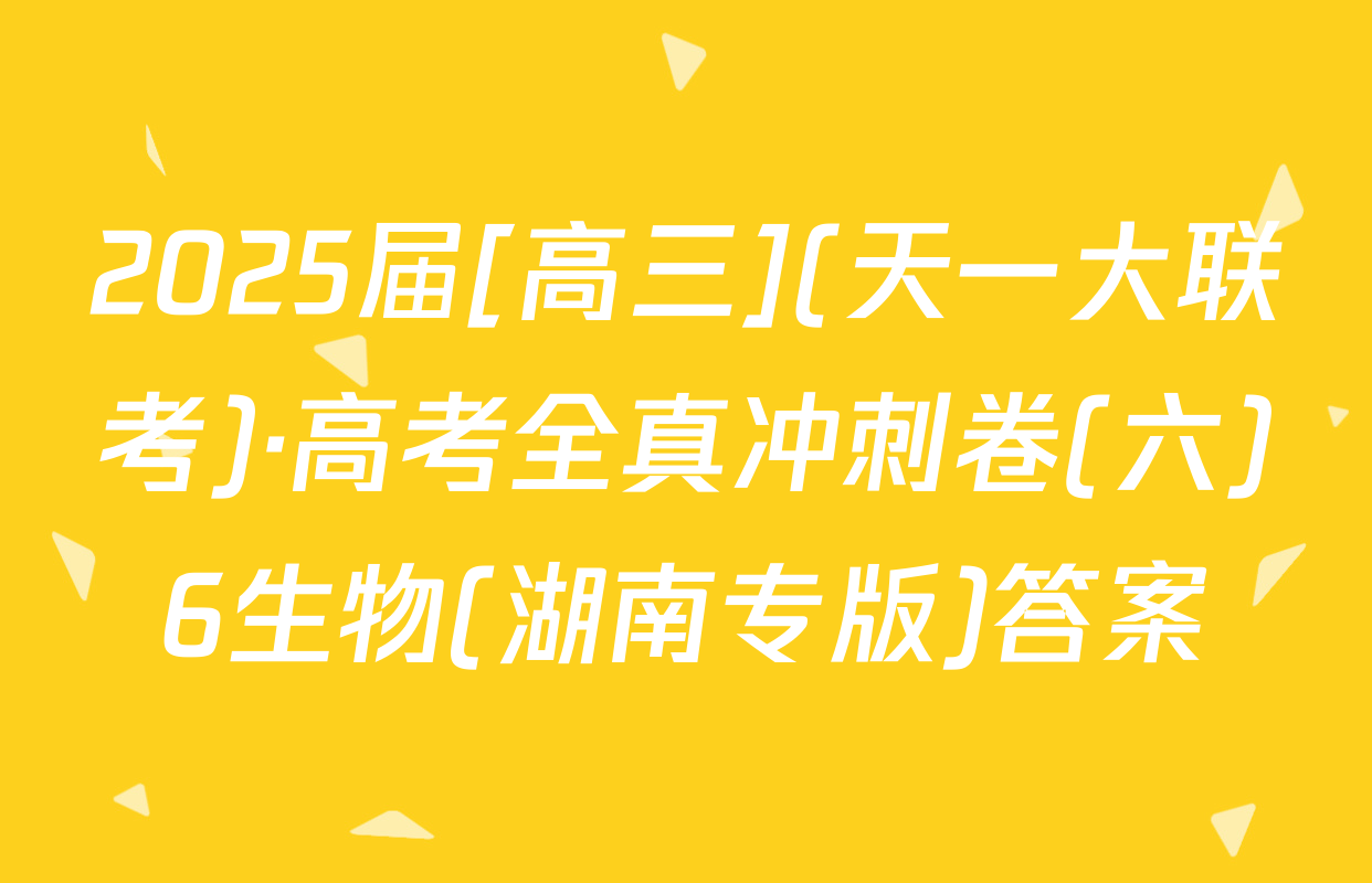2025届[高三](天一大联考)·高考全真冲刺卷(六)6生物(湖南专版)答案