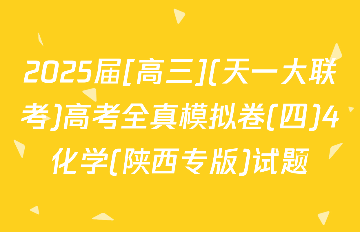 2025届[高三](天一大联考)高考全真模拟卷(四)4化学(陕西专版)试题