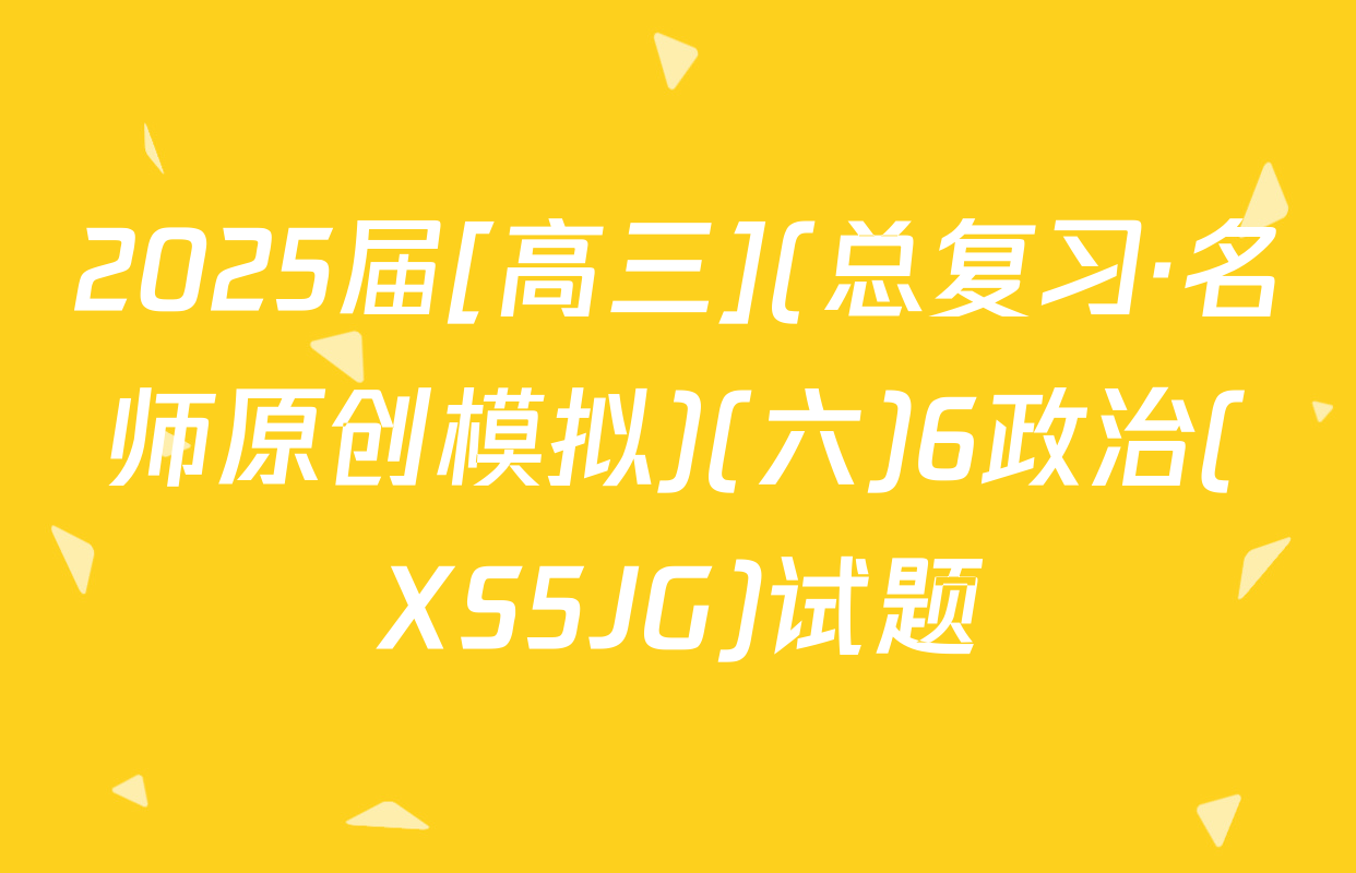 2025届[高三](总复习·名师原创模拟)(六)6政治(XS5JG)试题