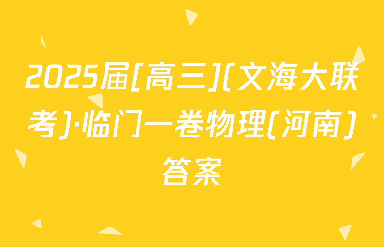 2025届[高三](文海大联考)·临门一卷物理(河南)答案