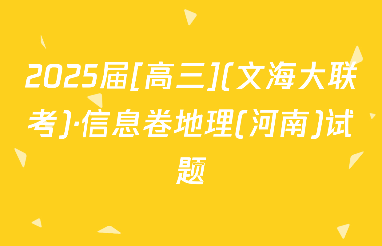 2025届[高三](文海大联考)·信息卷地理(河南)试题