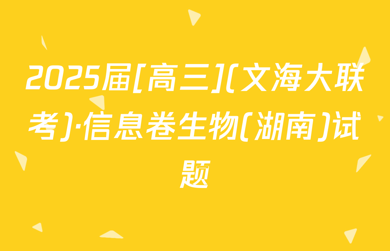 2025届[高三](文海大联考)·信息卷生物(湖南)试题