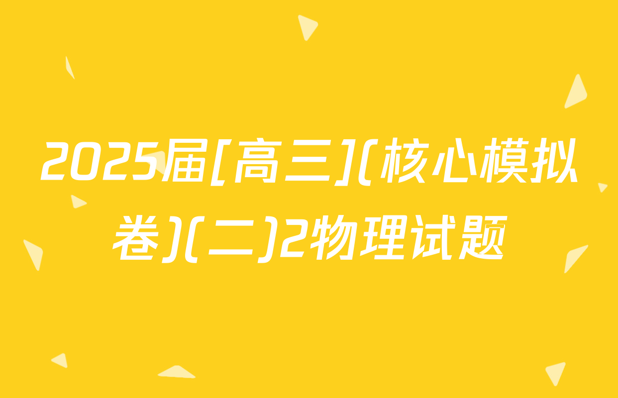 2025届[高三](核心模拟卷)(二)2物理试题