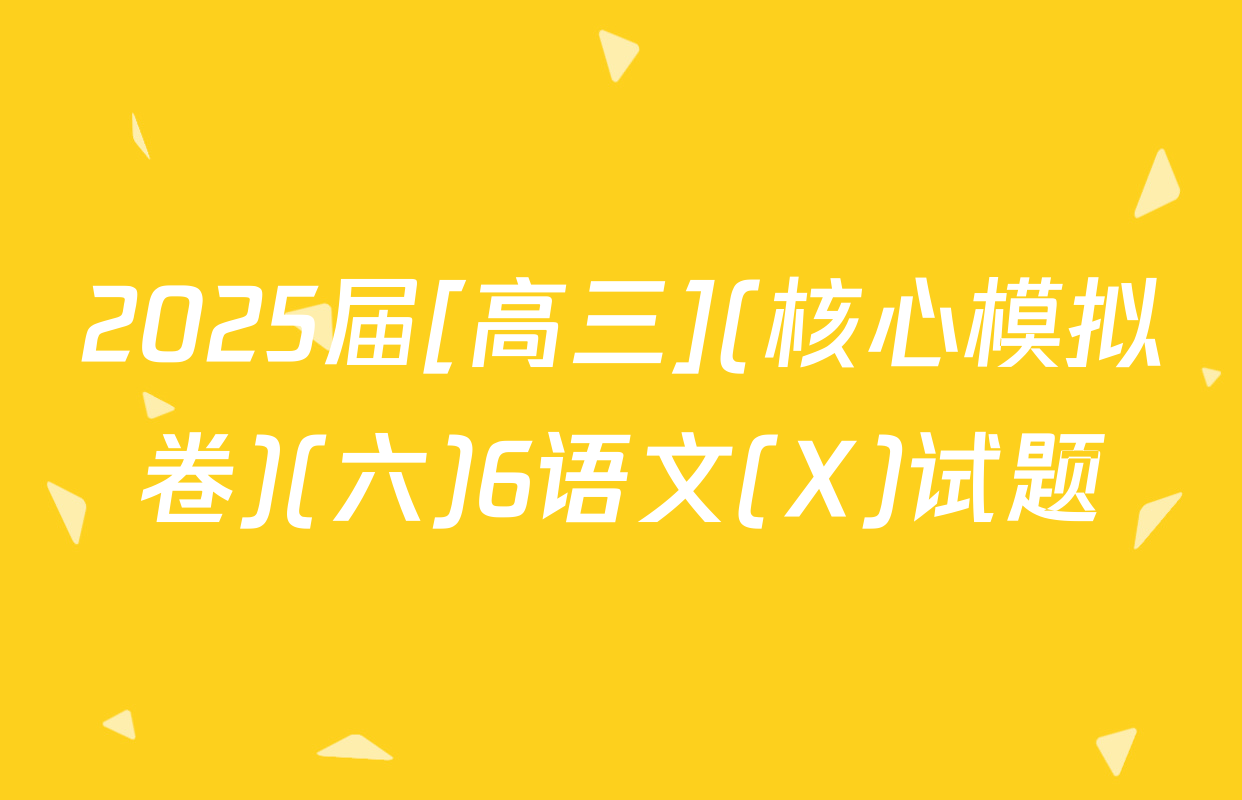 2025届[高三](核心模拟卷)(六)6语文(X)试题