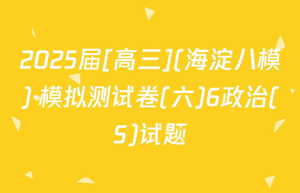 2025届[高三](海淀八模)·模拟测试卷(六)6政治(S)试题