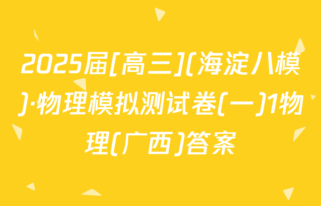 2025届[高三](海淀八模)·物理模拟测试卷(一)1物理(广西)答案