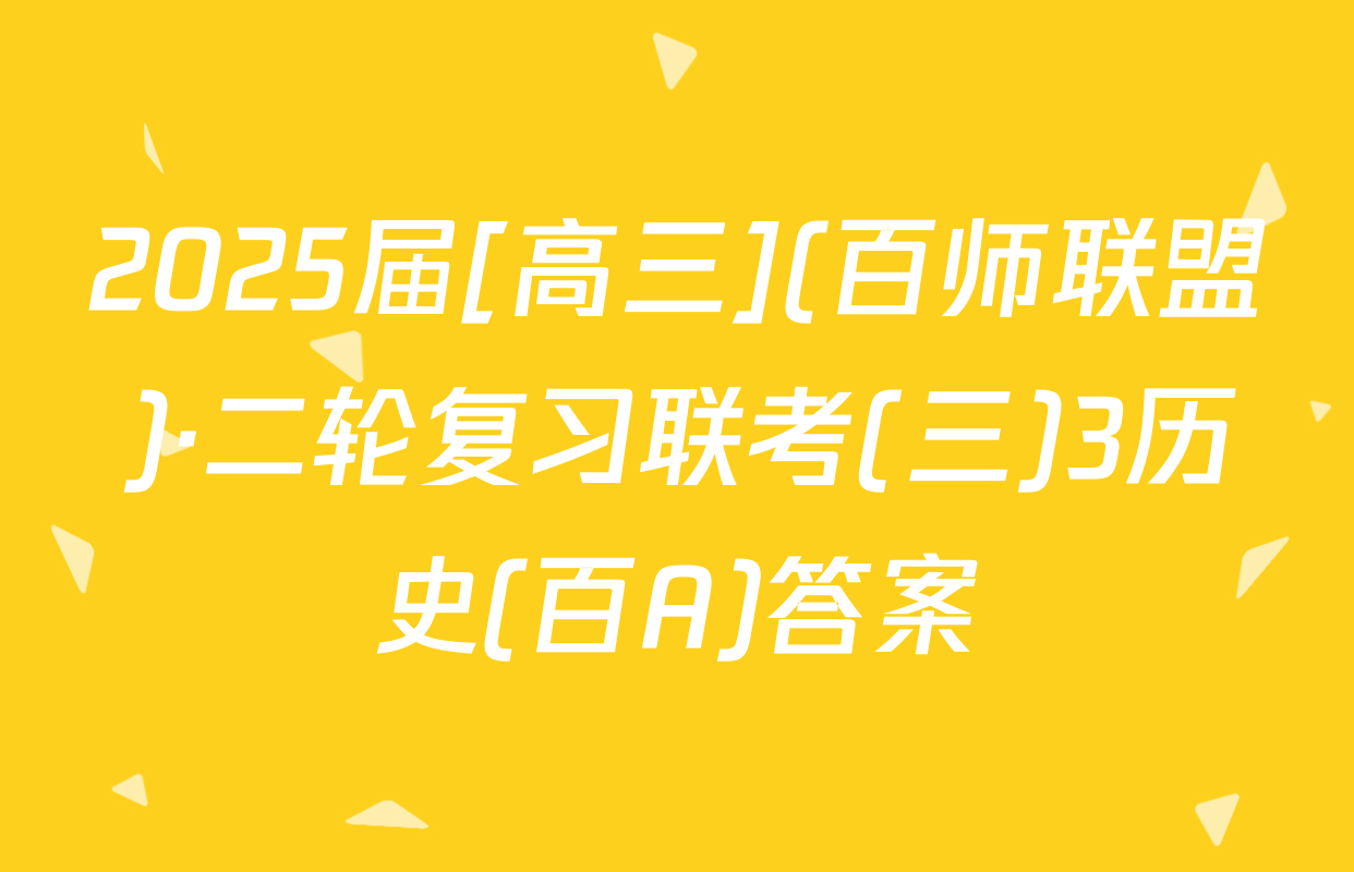 2025届[高三](百师联盟)·二轮复习联考(三)3历史(百A)答案