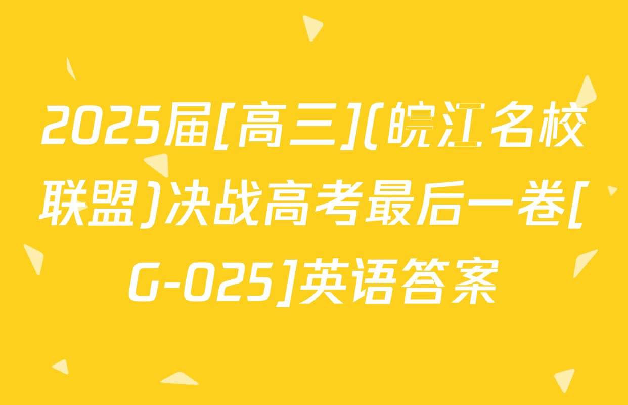2025届[高三](皖江名校联盟)决战高考最后一卷[G-025]英语答案