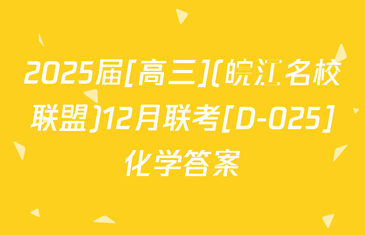 2025届[高三](皖江名校联盟)12月联考[D-025]化学答案