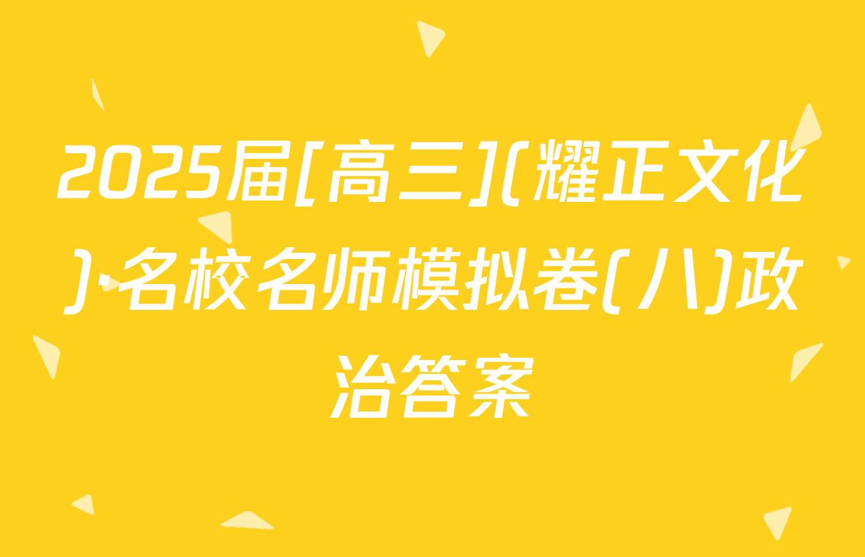 2025届[高三](耀正文化)·名校名师模拟卷(八)政治答案