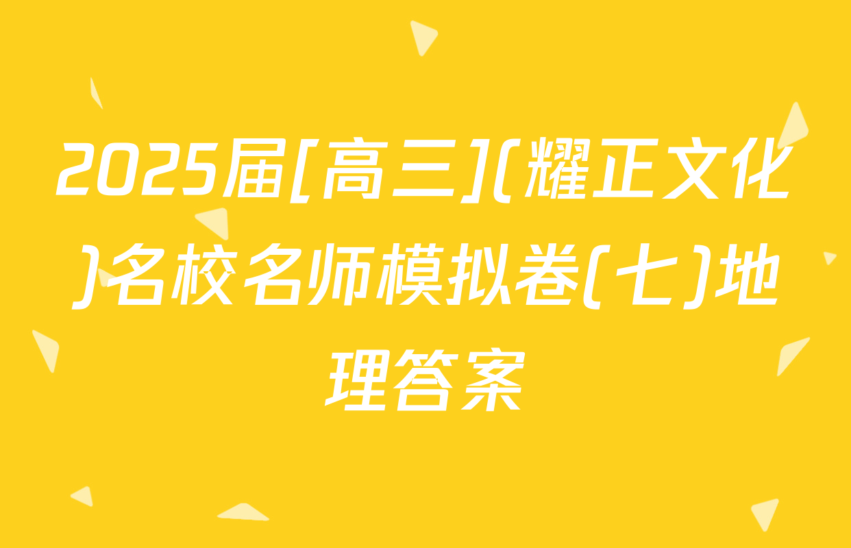 2025届[高三](耀正文化)名校名师模拟卷(七)地理答案