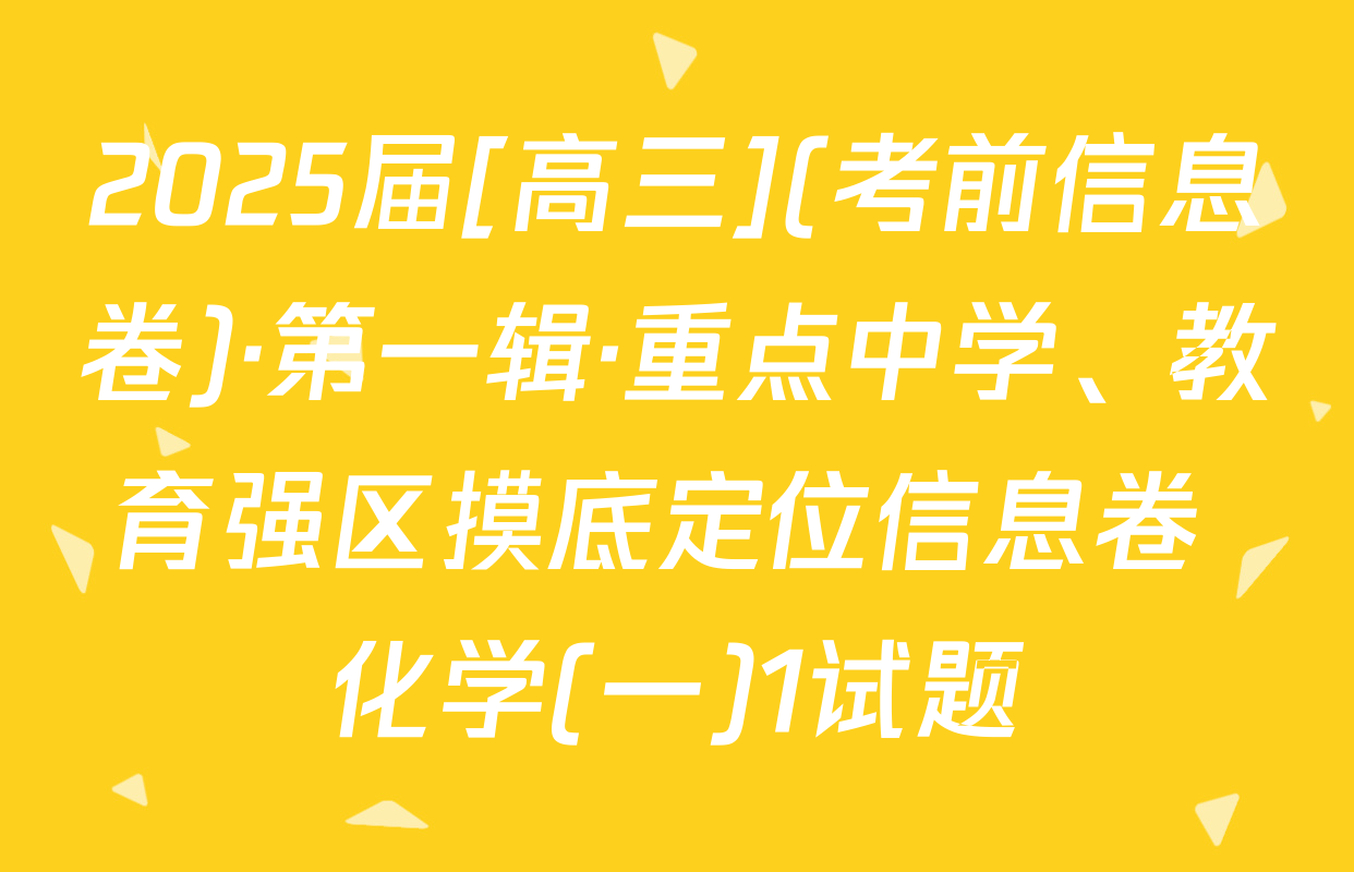2025届[高三](考前信息卷)·第一辑·重点中学、教育强区摸底定位信息卷 化学(一)1试题