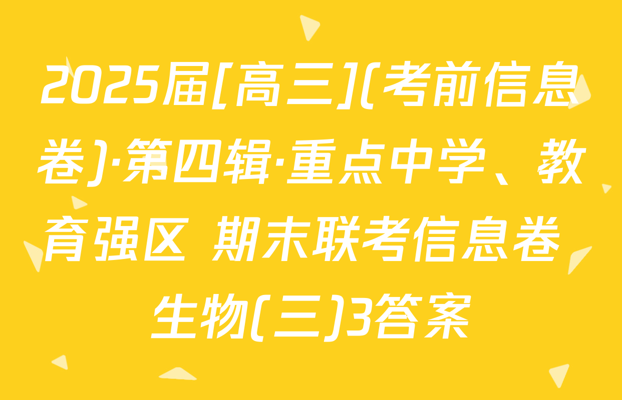 2025届[高三](考前信息卷)·第四辑·重点中学、教育强区 期末联考信息卷 生物(三)3答案