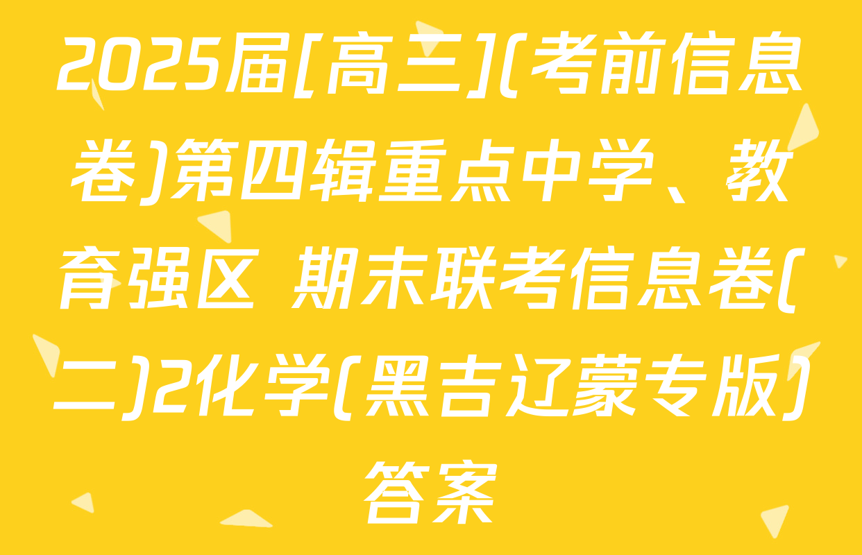 2025届[高三](考前信息卷)第四辑重点中学、教育强区 期末联考信息卷(二)2化学(黑吉辽蒙专版)答案