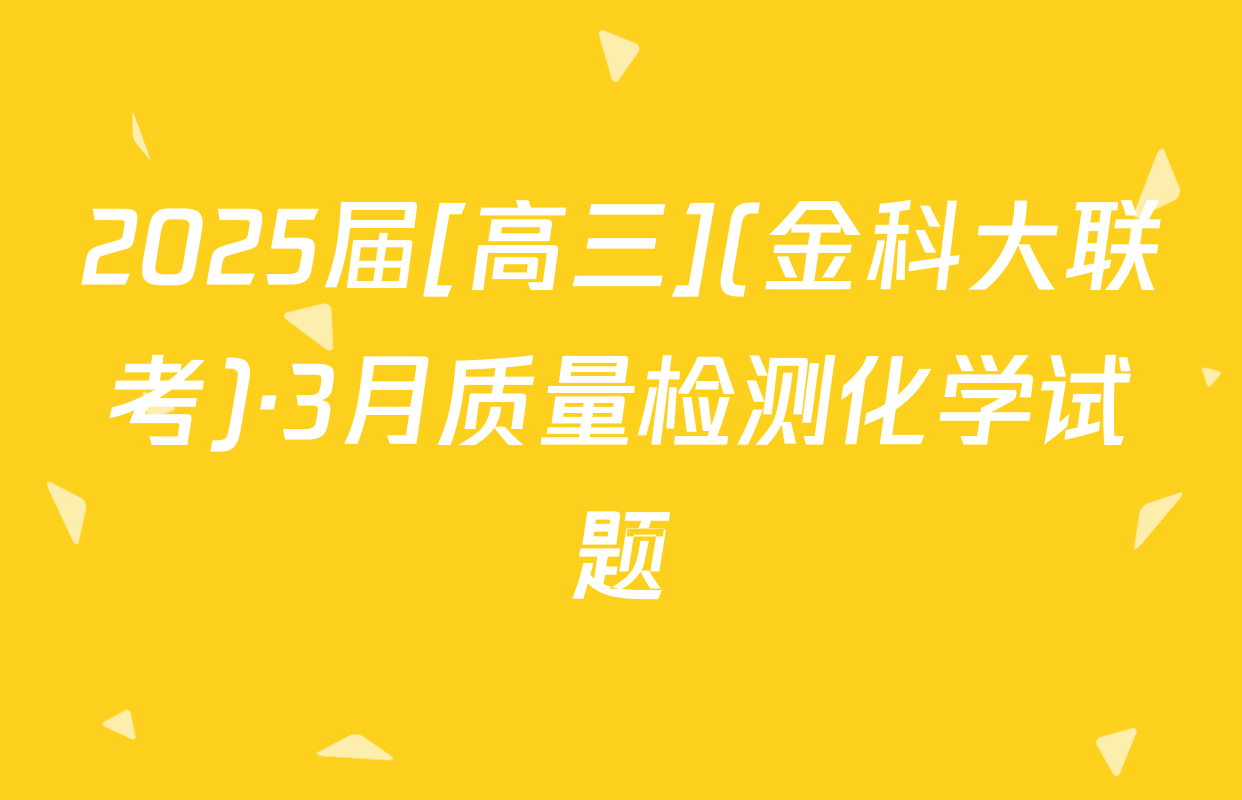 2025届[高三](金科大联考)·3月质量检测化学试题