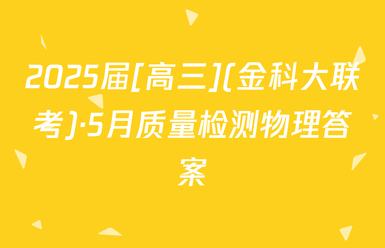 2025届[高三](金科大联考)·5月质量检测物理答案