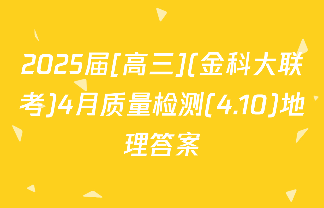 2025届[高三](金科大联考)4月质量检测(4.10)地理答案