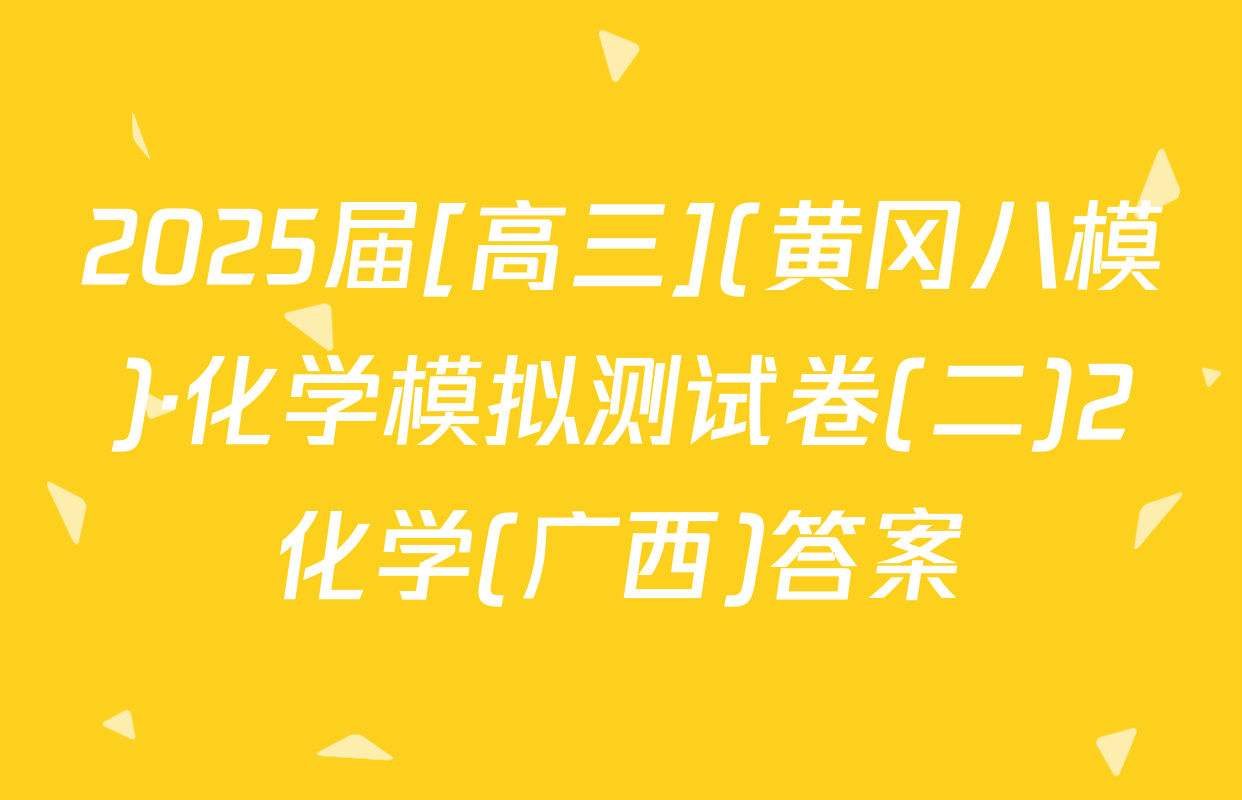 2025届[高三](黄冈八模)·化学模拟测试卷(二)2化学(广西)答案