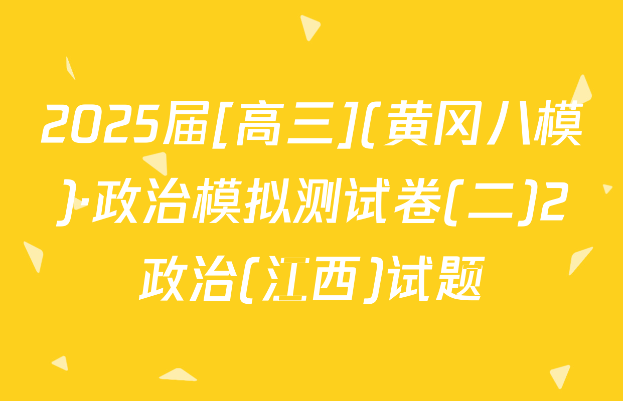 2025届[高三](黄冈八模)·政治模拟测试卷(二)2政治(江西)试题
