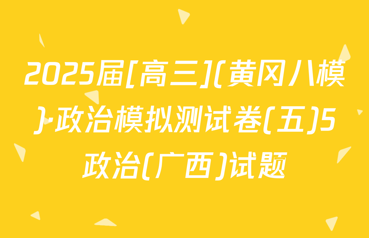 2025届[高三](黄冈八模)·政治模拟测试卷(五)5政治(广西)试题