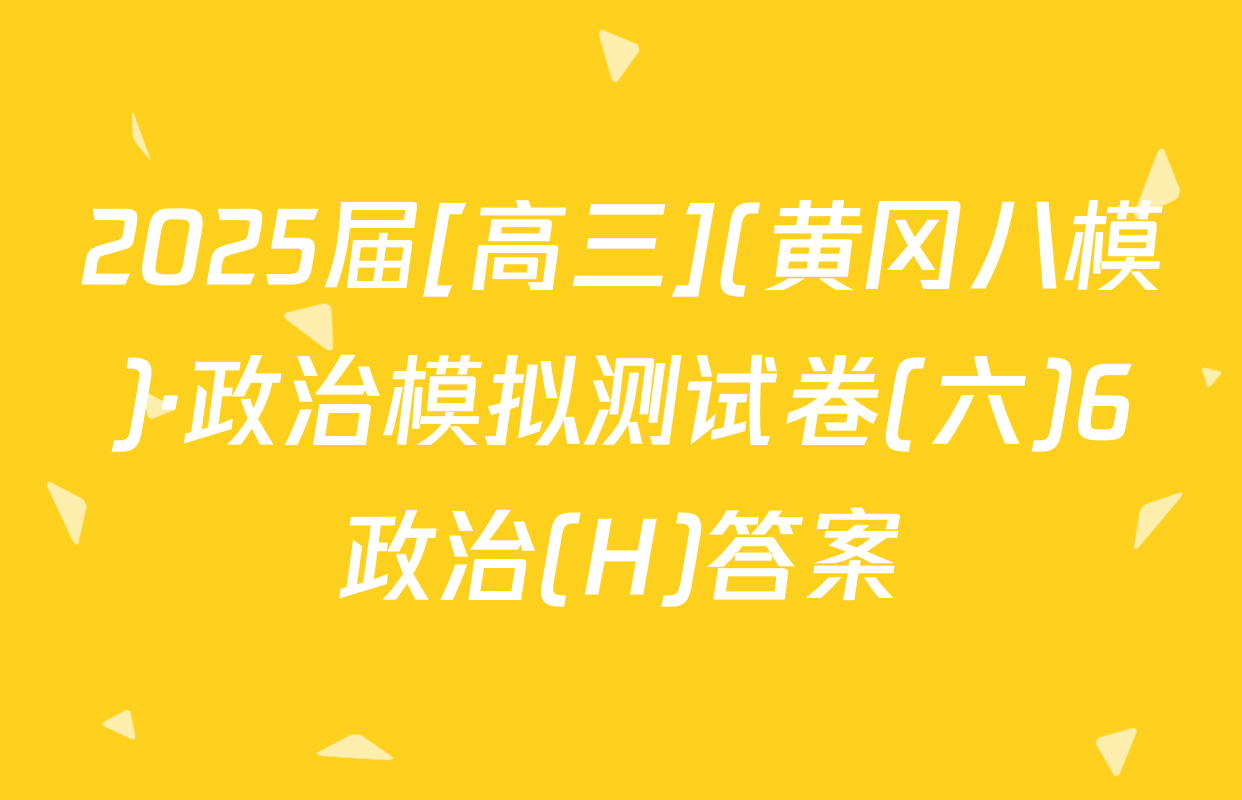 2025届[高三](黄冈八模)·政治模拟测试卷(六)6政治(H)答案