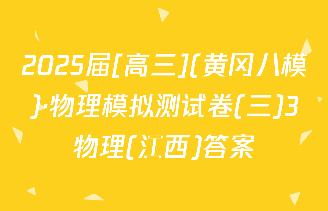 2025届[高三](黄冈八模)·物理模拟测试卷(三)3物理(江西)答案