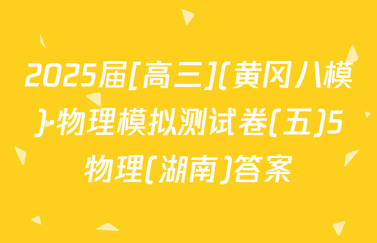 2025届[高三](黄冈八模)·物理模拟测试卷(五)5物理(湖南)答案