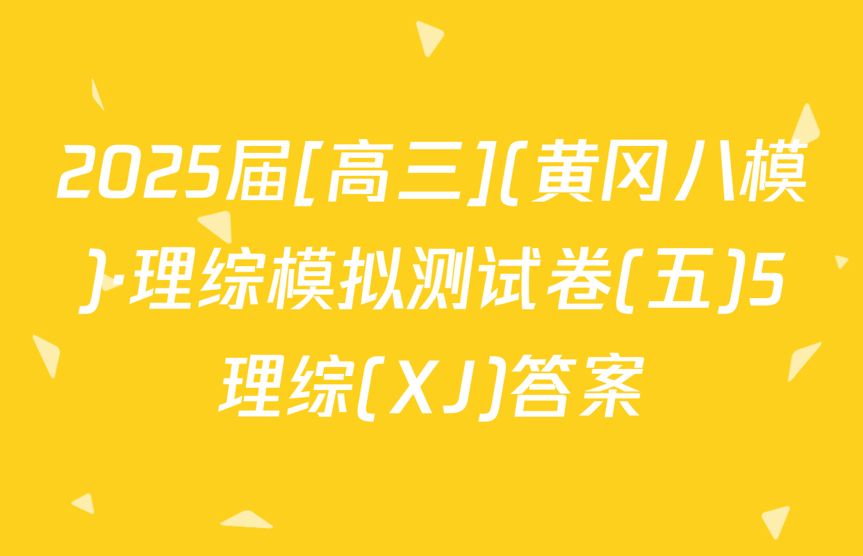 2025届[高三](黄冈八模)·理综模拟测试卷(五)5理综(XJ)答案