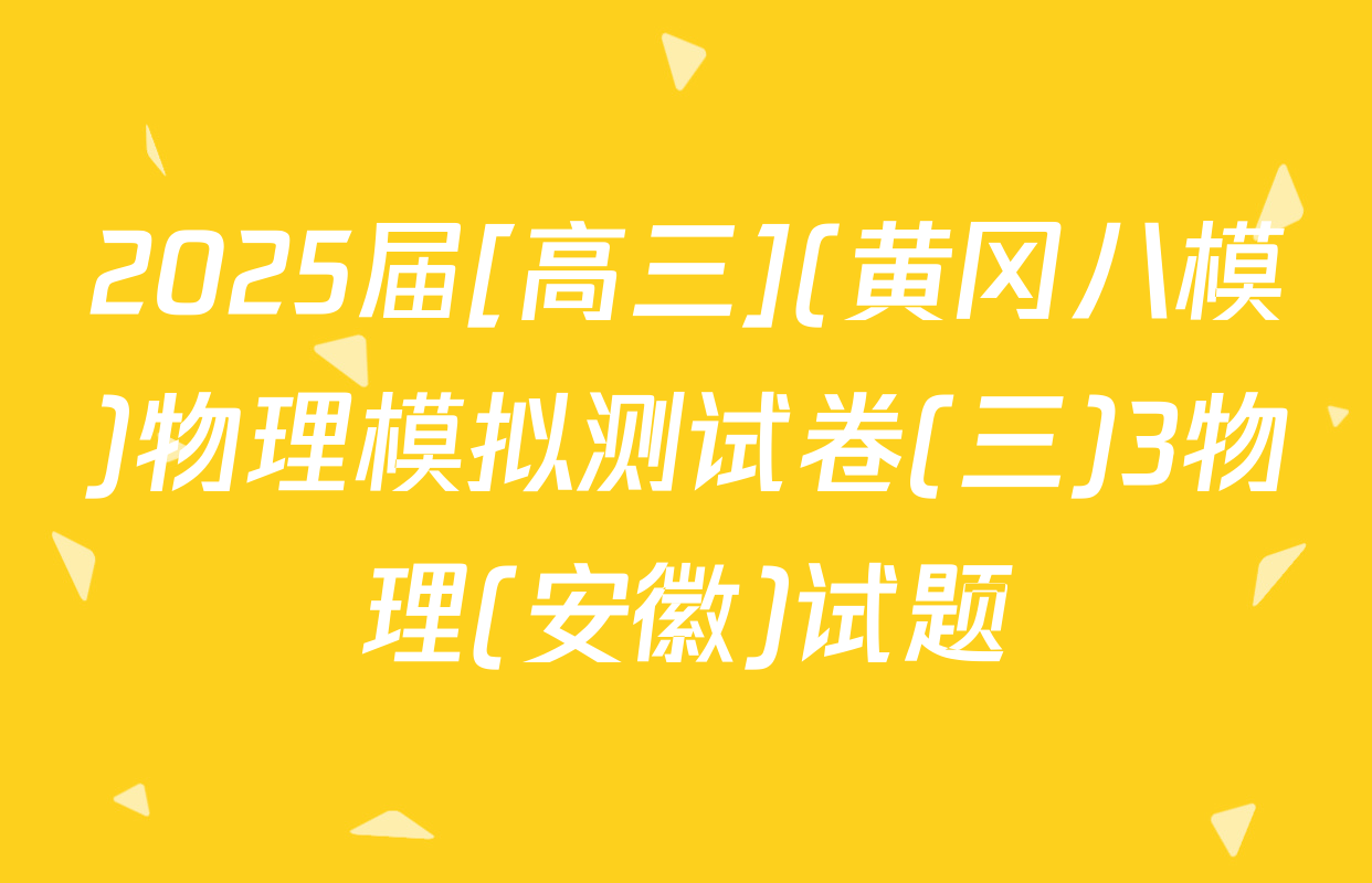 2025届[高三](黄冈八模)物理模拟测试卷(三)3物理(安徽)试题
