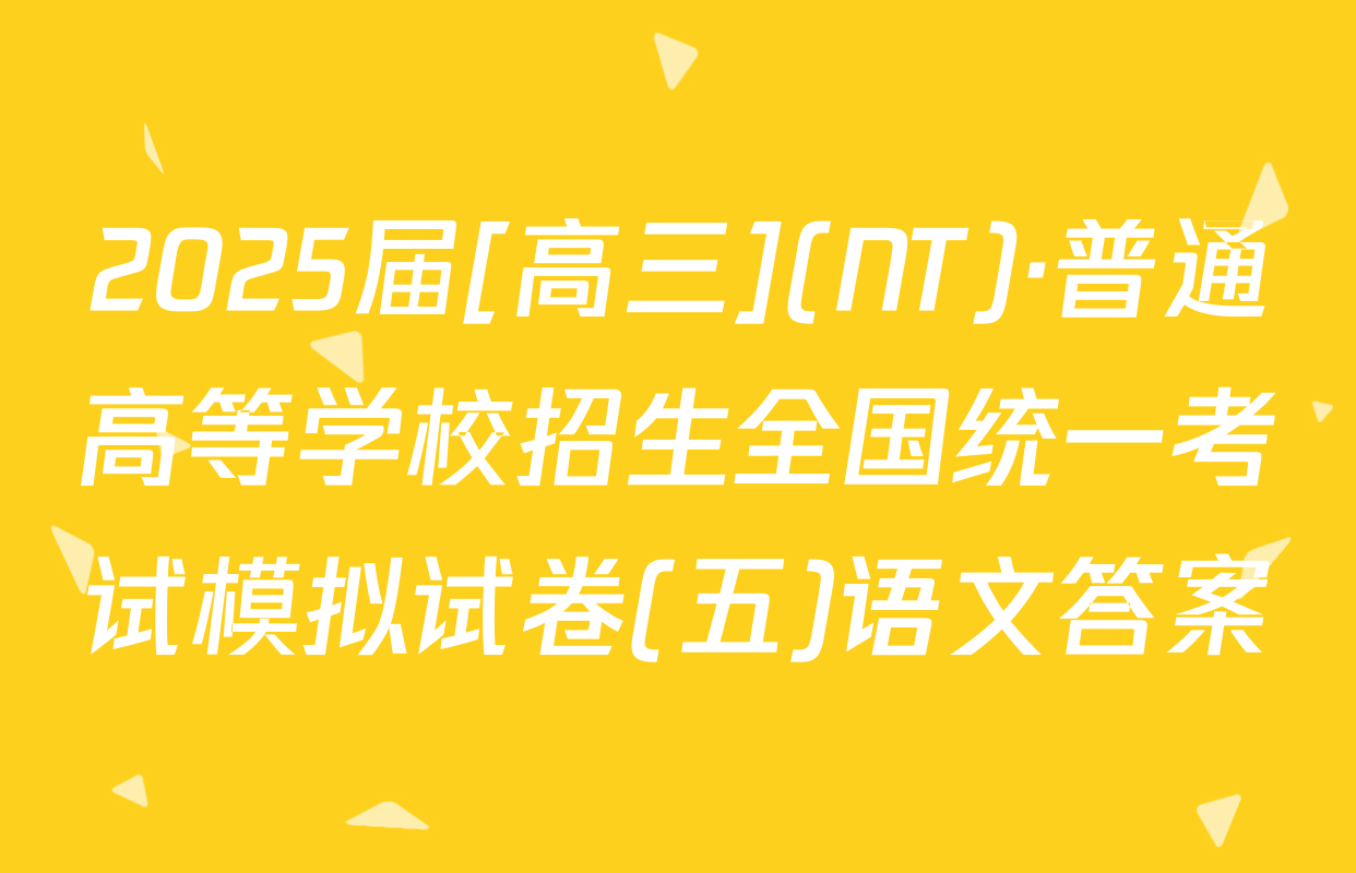 2025届[高三](NT)·普通高等学校招生全国统一考试模拟试卷(五)语文答案
