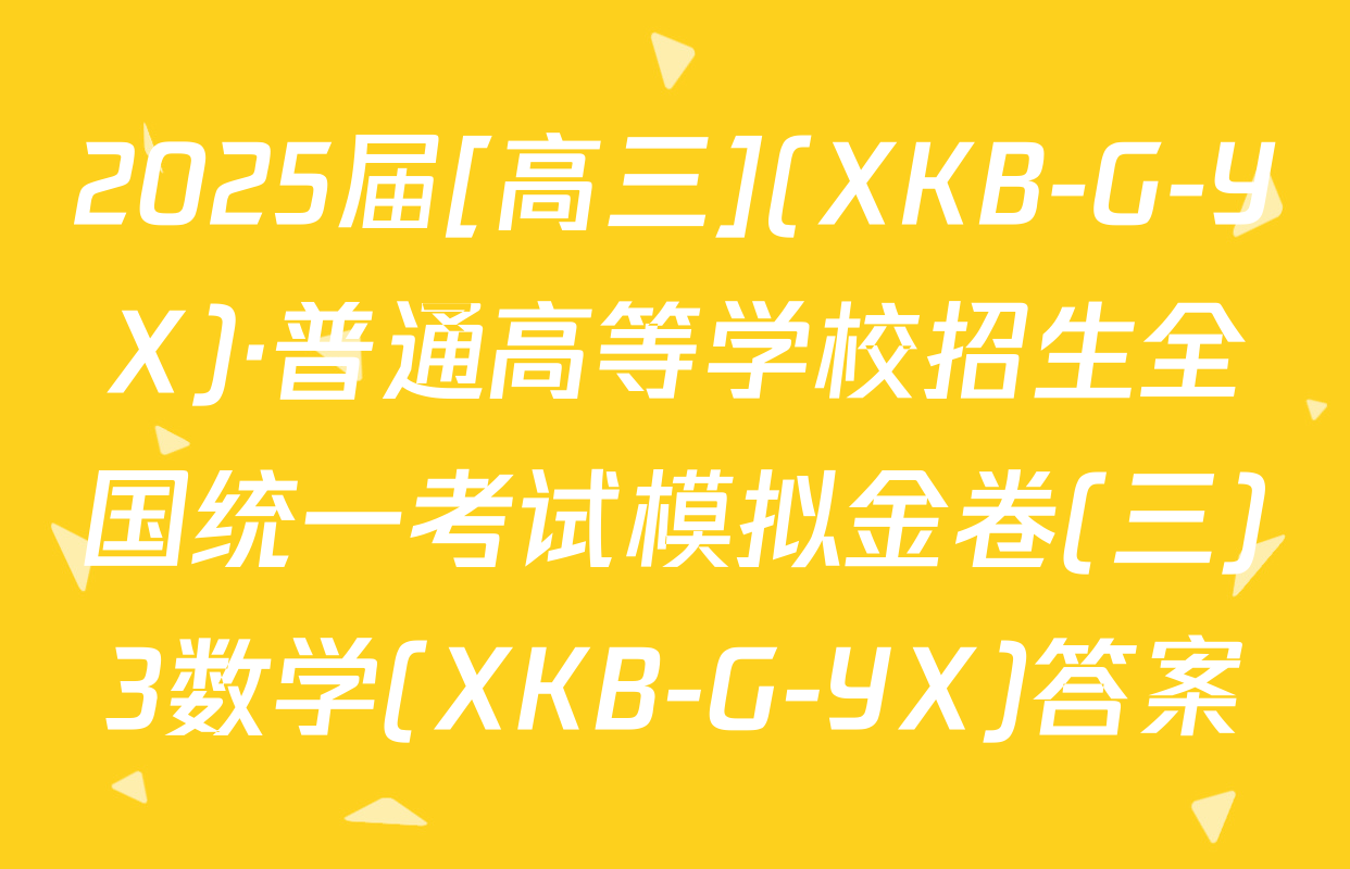 2025届[高三](XKB-G-YX)·普通高等学校招生全国统一考试模拟金卷(三)3数学(XKB-G-YX)答案